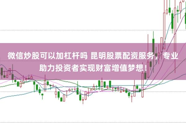 微信炒股可以加杠杆吗 昆明股票配资服务，专业助力投资者实现财富增值梦想！