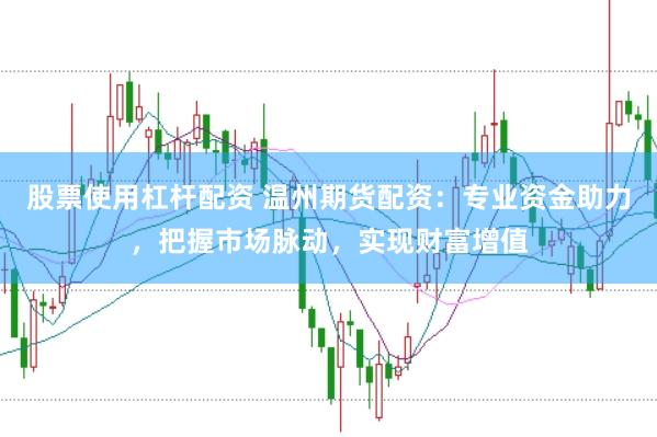 股票使用杠杆配资 温州期货配资：专业资金助力，把握市场脉动，实现财富增值