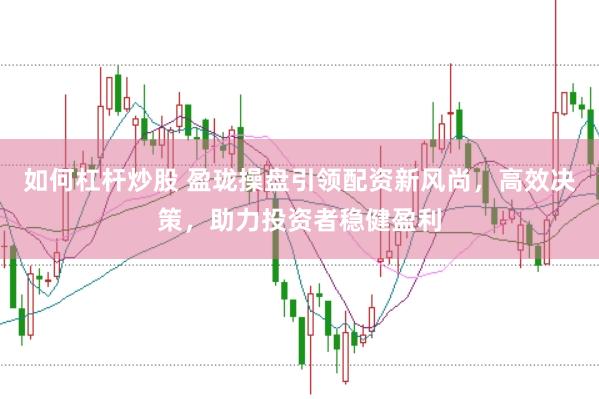 如何杠杆炒股 盈珑操盘引领配资新风尚，高效决策，助力投资者稳健盈利