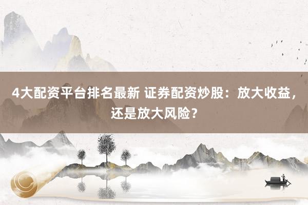 4大配资平台排名最新 证券配资炒股：放大收益，还是放大风险？