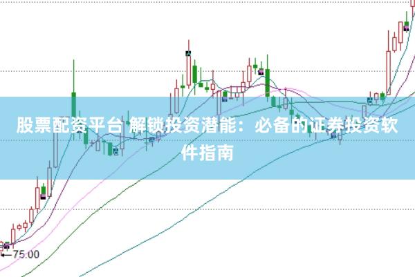 股票配资平台 解锁投资潜能：必备的证券投资软件指南