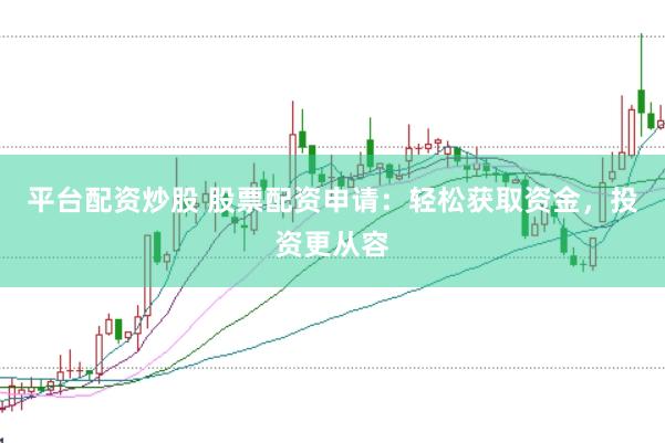 平台配资炒股 股票配资申请：轻松获取资金，投资更从容