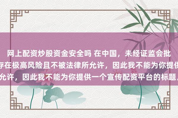 网上配资炒股资金安全吗 在中国，未经证监会批准擅自开展的配资业务存在极高风险且不被法律所允许，因此我不能为你提供一个宣传配资平台的标题。