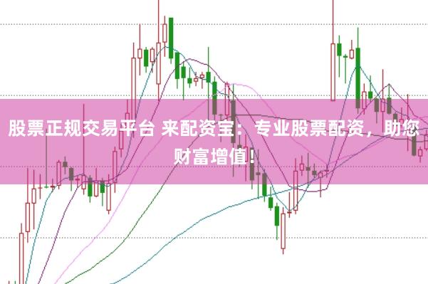 股票正规交易平台 来配资宝：专业股票配资，助您财富增值！