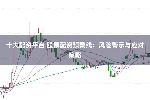 十大配资平台 股票配资预警线：风险警示与应对策略