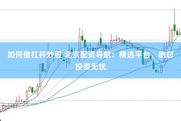 如何借杠杆炒股 北京配资导航：精选平台，助您投资无忧
