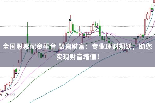 全国股票配资平台 聚赢财富：专业理财规划，助您实现财富增值！