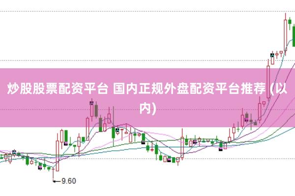炒股股票配资平台 国内正规外盘配资平台推荐 (以内)