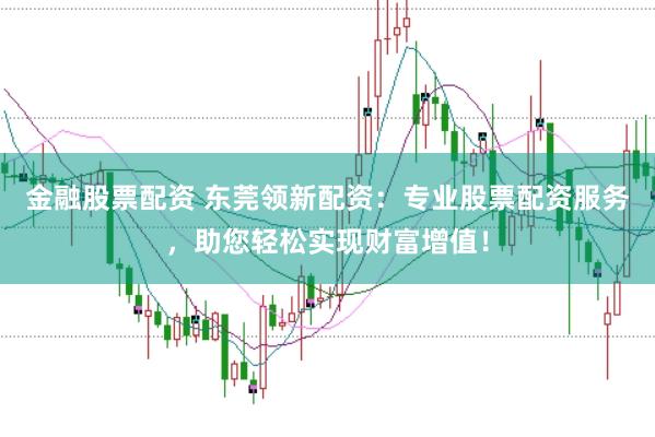 金融股票配资 东莞领新配资：专业股票配资服务，助您轻松实现财富增值！