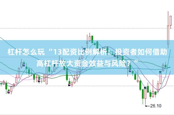 杠杆怎么玩 “13配资比例解析：投资者如何借助高杠杆放大资金效益与风险？”