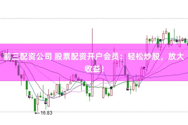 前三配资公司 股票配资开户会员：轻松炒股，放大收益！