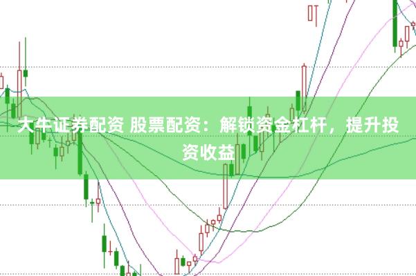 大牛证券配资 股票配资：解锁资金杠杆，提升投资收益