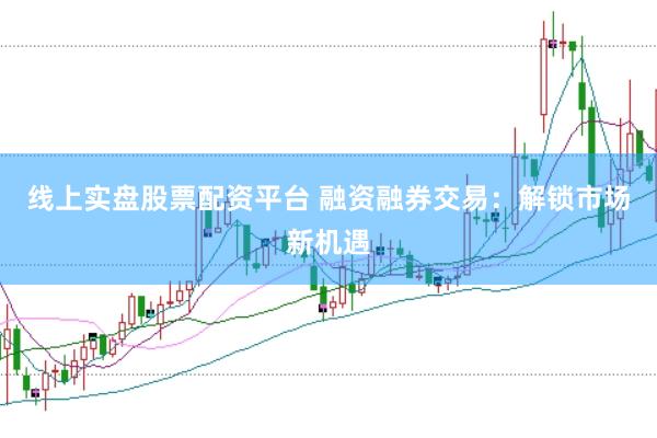 线上实盘股票配资平台 融资融券交易：解锁市场新机遇