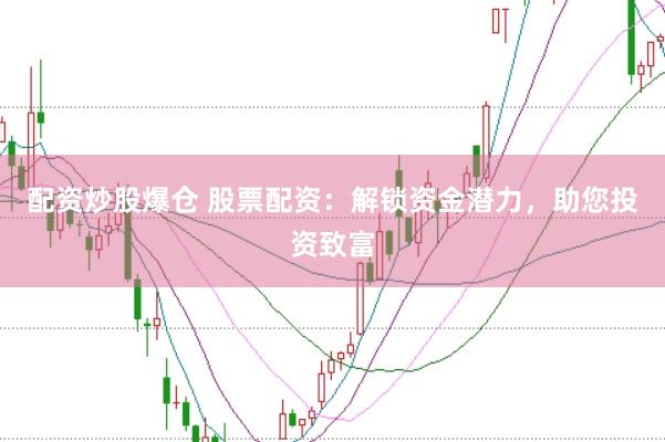 配资炒股爆仓 股票配资：解锁资金潜力，助您投资致富