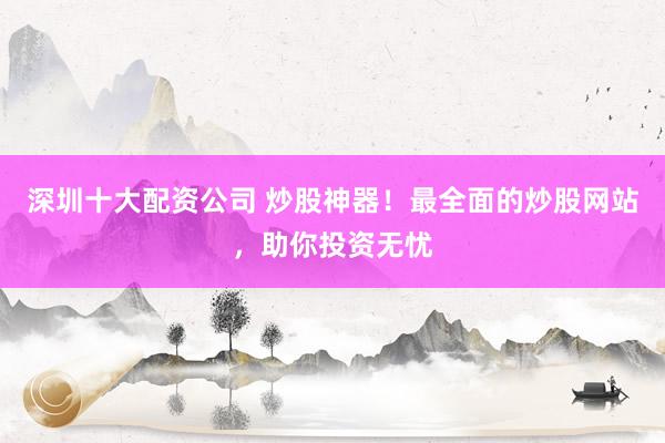 深圳十大配资公司 炒股神器！最全面的炒股网站，助你投资无忧