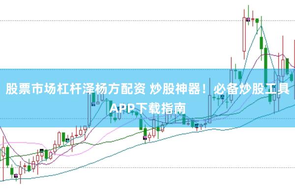 股票市场杠杆泽杨方配资 炒股神器！必备炒股工具APP下载指南