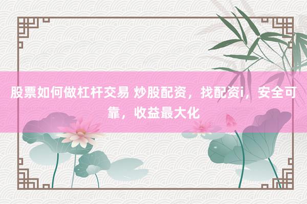 股票如何做杠杆交易 炒股配资，找配资i，安全可靠，收益最大化