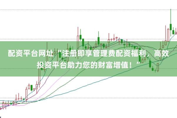 配资平台网址 “注册即享管理费配资福利，高效投资平台助力您的财富增值！”