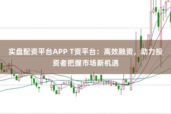 实盘配资平台APP T资平台：高效融资，助力投资者把握市场新机遇