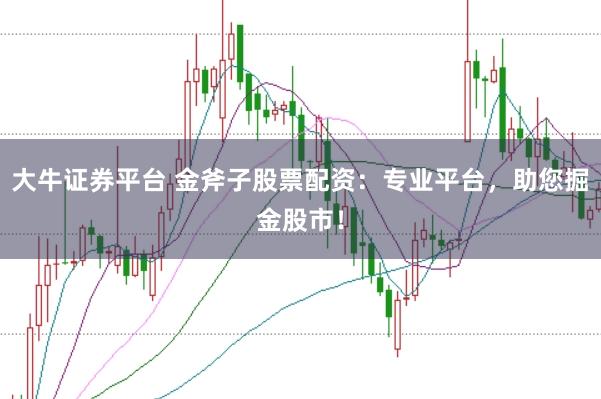大牛证券平台 金斧子股票配资：专业平台，助您掘金股市！