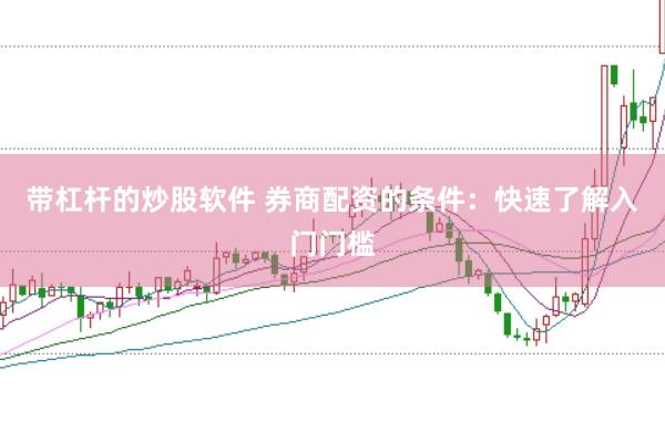 带杠杆的炒股软件 券商配资的条件：快速了解入门门槛