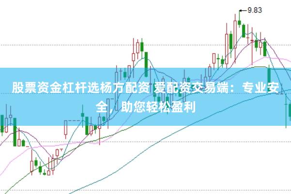 股票资金杠杆选杨方配资 爱配资交易端：专业安全，助您轻松盈利