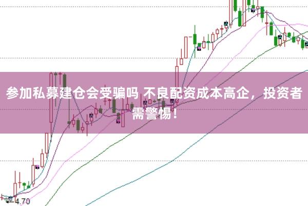 参加私募建仓会受骗吗 不良配资成本高企，投资者需警惕！