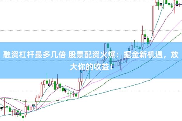 融资杠杆最多几倍 股票配资火爆：掘金新机遇，放大你的收益！