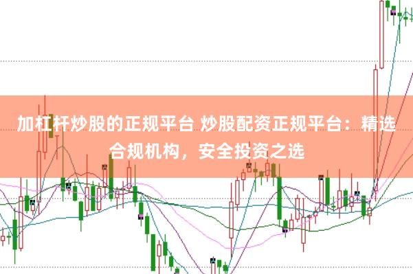 加杠杆炒股的正规平台 炒股配资正规平台：精选合规机构，安全投资之选