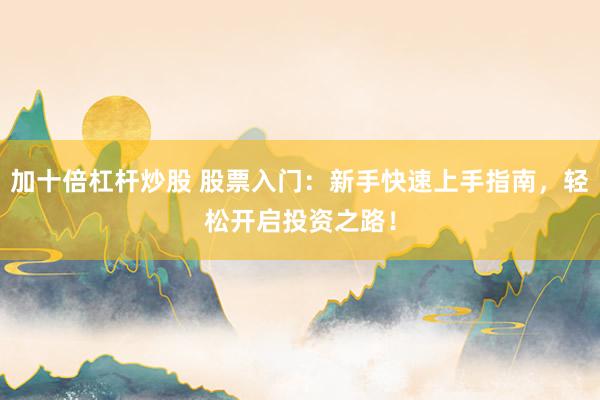 加十倍杠杆炒股 股票入门：新手快速上手指南，轻松开启投资之路！