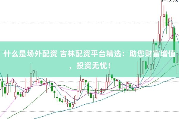 什么是场外配资 吉林配资平台精选：助您财富增值，投资无忧！