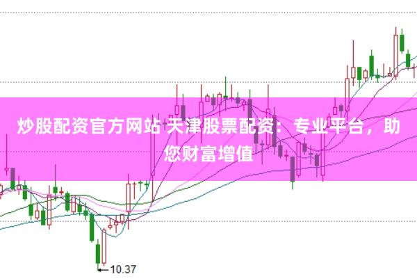 炒股配资官方网站 天津股票配资：专业平台，助您财富增值
