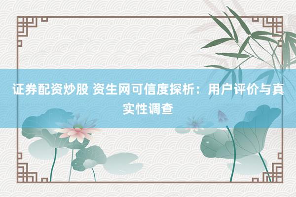 证券配资炒股 资生网可信度探析：用户评价与真实性调查