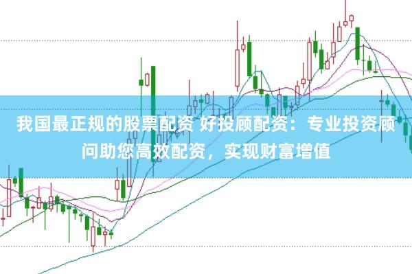 我国最正规的股票配资 好投顾配资：专业投资顾问助您高效配资，实现财富增值