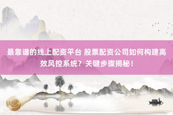 最靠谱的线上配资平台 股票配资公司如何构建高效风控系统？关键步骤揭秘！