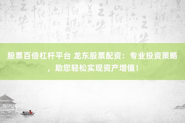 股票百倍杠杆平台 龙东股票配资：专业投资策略，助您轻松实现资产增值！