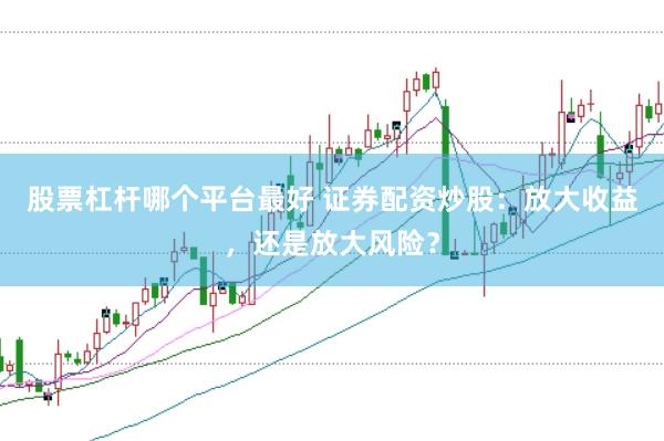 股票杠杆哪个平台最好 证券配资炒股：放大收益，还是放大风险？