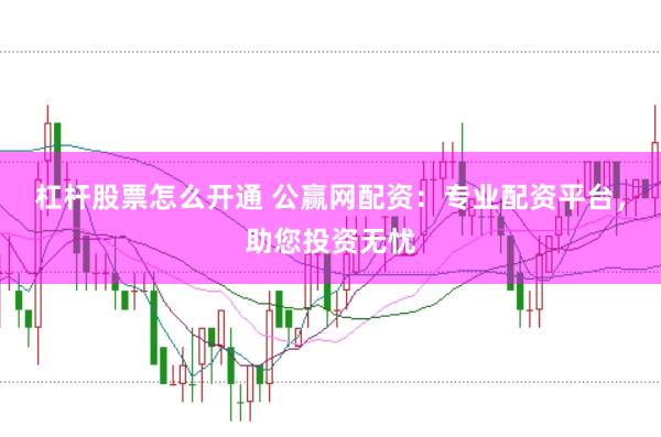 杠杆股票怎么开通 公赢网配资:专业配资平台,助您投资无忧