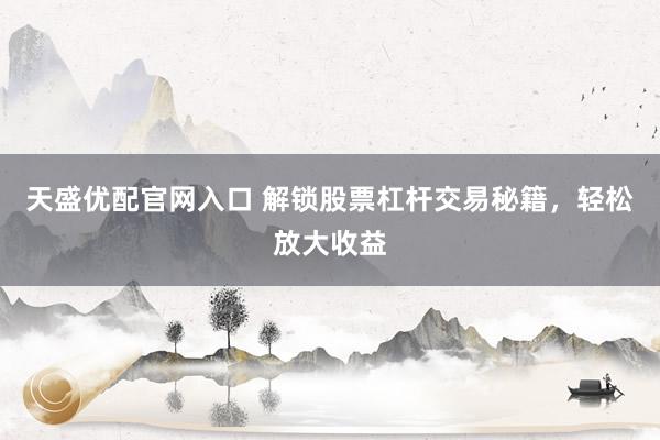 天盛优配官网入口 解锁股票杠杆交易秘籍,轻松放大收益
