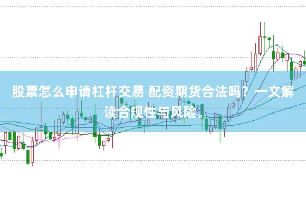 股票怎么申请杠杆交易 配资期货合法吗?一文解读合规性与风险。