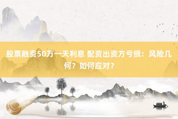 股票融资50万一天利息 配资出资方亏损:风险几何?如何应对?