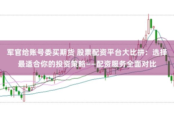 军官给账号委买期货 股票配资平台大比拼:选择最适合你的投资策略——配资服务全面对比