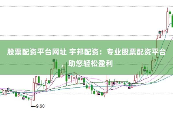 股票配资平台网址 宇邦配资：专业股票配资平台，助您轻松盈利