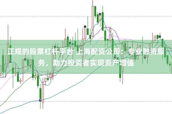 正规的股票杠杆平台 上海配资公司:专业融资服务,助力投资者实现资产增值