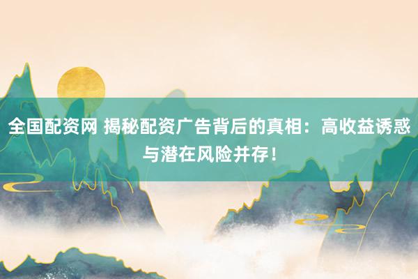 全国配资网 揭秘配资广告背后的真相:高收益诱惑与潜在风险并存!