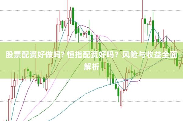 股票配资好做吗? 恒指配资好吗？风险与收益全面解析