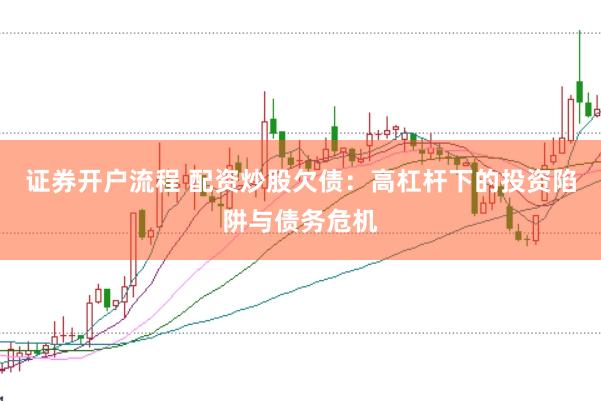 证券开户流程 配资炒股欠债:高杠杆下的投资陷阱与债务危机