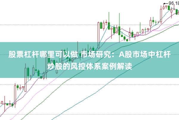 股票杠杆哪里可以做 市场研究:A股市场中杠杆炒股的风控体系案例解读