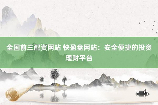 全国前三配资网站 快盈盘网站：安全便捷的投资理财平台