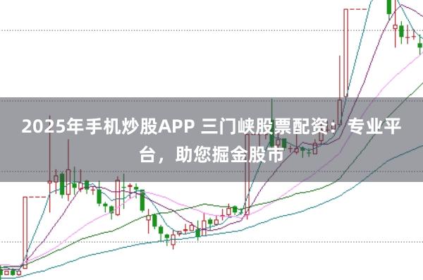 2025年手机炒股APP 三门峡股票配资:专业平台,助您掘金股市